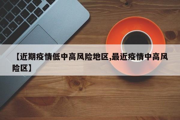 【近期疫情低中高风险地区,最近疫情中高风险区】