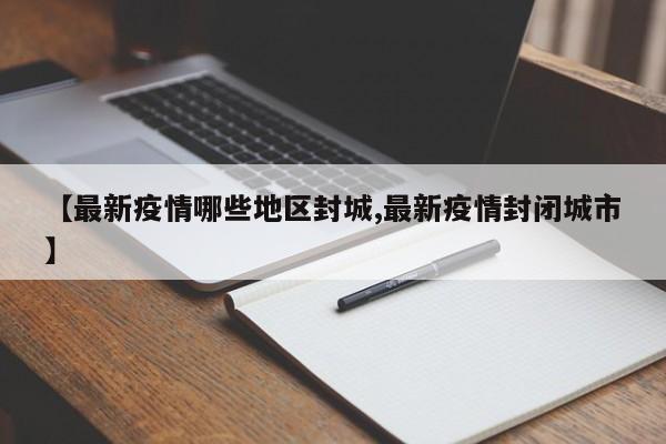 【最新疫情哪些地区封城,最新疫情封闭城市】