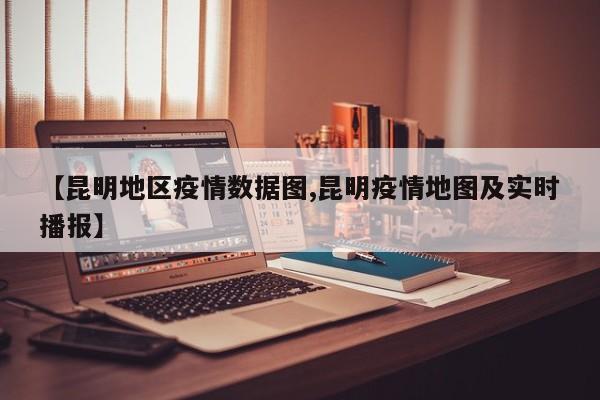 【昆明地区疫情数据图,昆明疫情地图及实时播报】