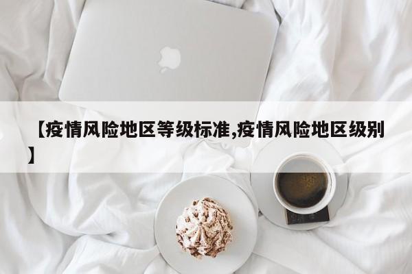 【疫情风险地区等级标准,疫情风险地区级别】