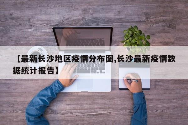 【最新长沙地区疫情分布图,长沙最新疫情数据统计报告】