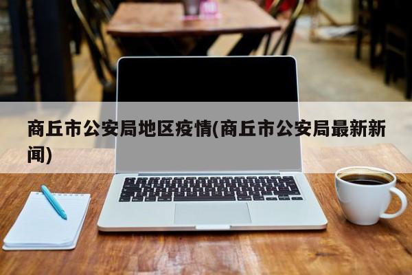 商丘市公安局地区疫情(商丘市公安局最新新闻)