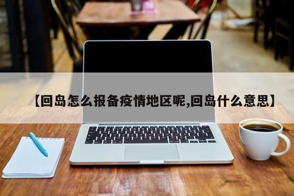 【回岛怎么报备疫情地区呢,回岛什么意思】