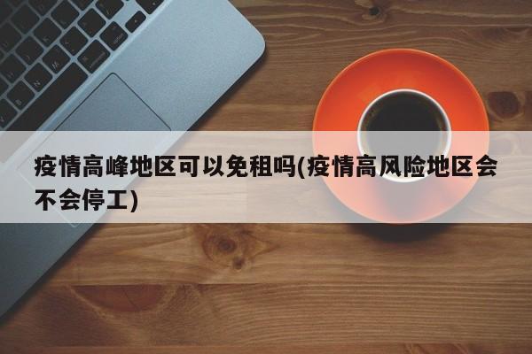 疫情高峰地区可以免租吗(疫情高风险地区会不会停工)