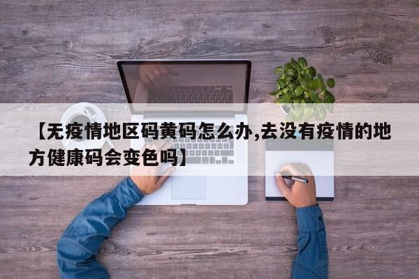 【无疫情地区码黄码怎么办,去没有疫情的地方健康码会变色吗】