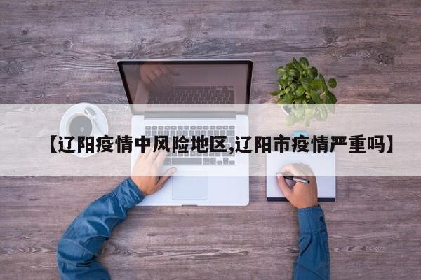 【辽阳疫情中风险地区,辽阳市疫情严重吗】