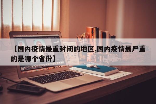【国内疫情最重封闭的地区,国内疫情最严重的是哪个省份】