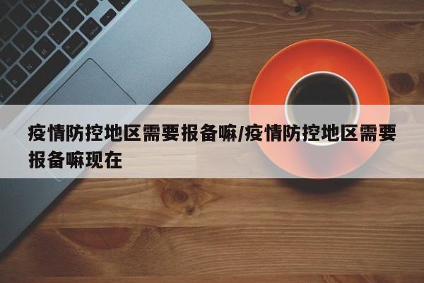 疫情防控地区需要报备嘛/疫情防控地区需要报备嘛现在