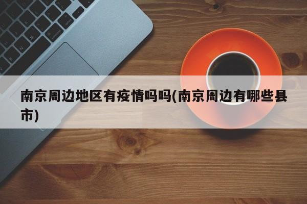 南京周边地区有疫情吗吗(南京周边有哪些县市)