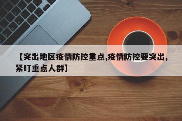 【突出地区疫情防控重点,疫情防控要突出,紧盯重点人群】