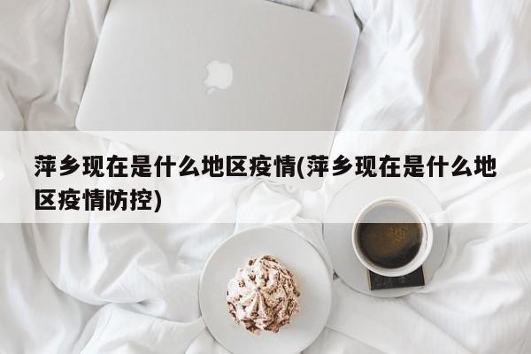 萍乡现在是什么地区疫情(萍乡现在是什么地区疫情防控)