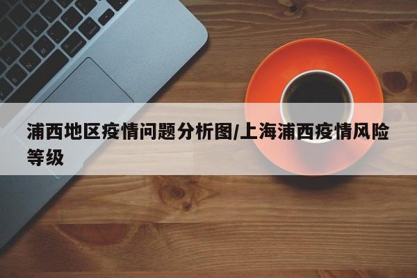 浦西地区疫情问题分析图/上海浦西疫情风险等级