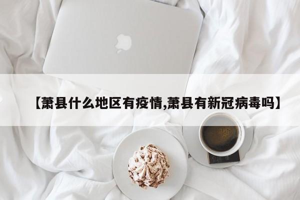 【萧县什么地区有疫情,萧县有新冠病毒吗】