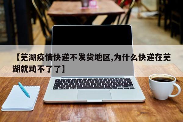 【芜湖疫情快递不发货地区,为什么快递在芜湖就动不了了】