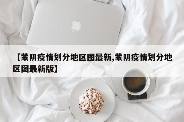 【蒙阴疫情划分地区图最新,蒙阴疫情划分地区图最新版】