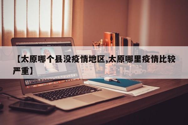【太原哪个县没疫情地区,太原哪里疫情比较严重】