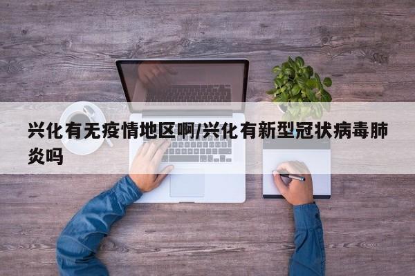 兴化有无疫情地区啊/兴化有新型冠状病毒肺炎吗