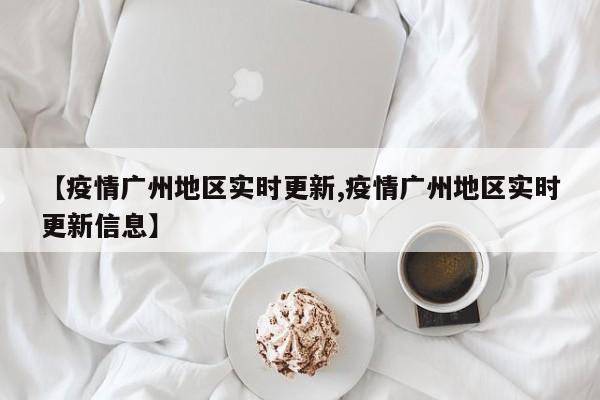 【疫情广州地区实时更新,疫情广州地区实时更新信息】