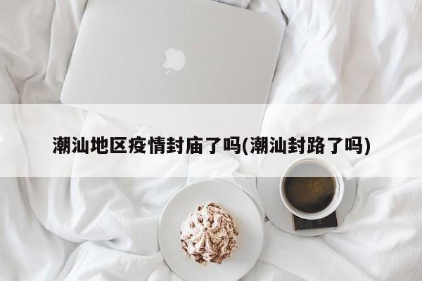 潮汕地区疫情封庙了吗(潮汕封路了吗)
