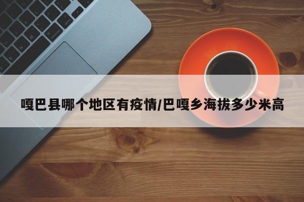 嘎巴县哪个地区有疫情/巴嘎乡海拔多少米高