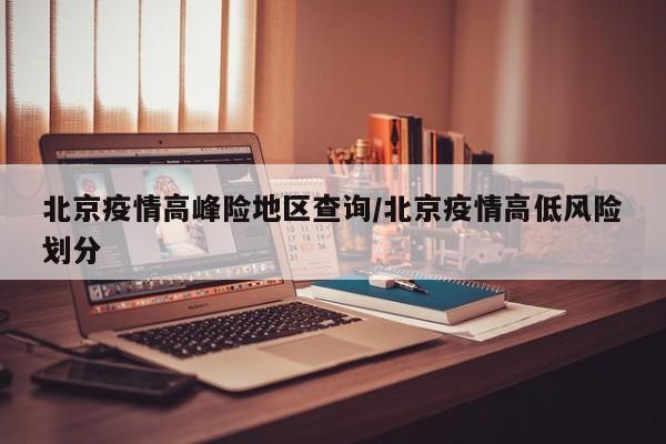 北京疫情高峰险地区查询/北京疫情高低风险划分