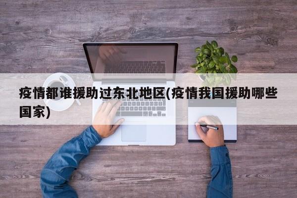 疫情都谁援助过东北地区(疫情我国援助哪些国家)