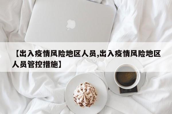 【出入疫情风险地区人员,出入疫情风险地区人员管控措施】