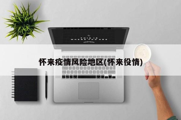 怀来疫情风险地区(怀来役情)