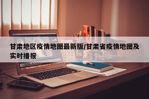 甘肃地区疫情地图最新版/甘肃省疫情地图及实时播报