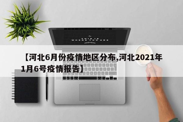 【河北6月份疫情地区分布,河北2021年1月6号疫情报告】