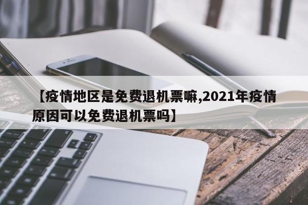 【疫情地区是免费退机票嘛,2021年疫情原因可以免费退机票吗】