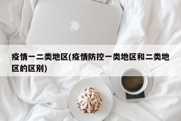 疫情一二类地区(疫情防控一类地区和二类地区的区别)