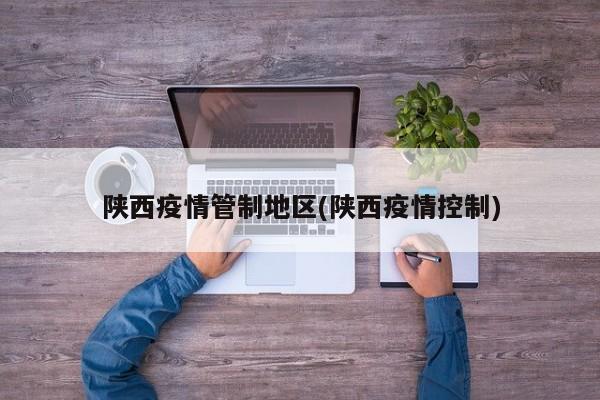 陕西疫情管制地区(陕西疫情控制)