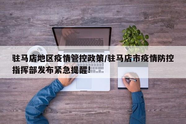 驻马店地区疫情管控政策/驻马店市疫情防控指挥部发布紧急提醒!