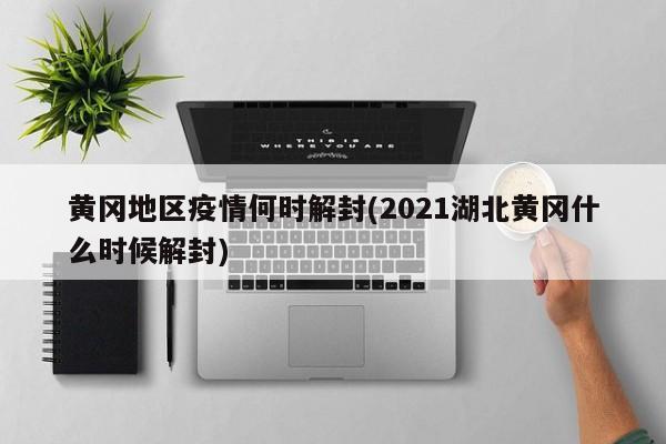 黄冈地区疫情何时解封(2021湖北黄冈什么时候解封)