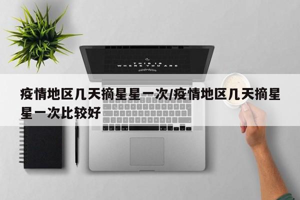 疫情地区几天摘星星一次/疫情地区几天摘星星一次比较好